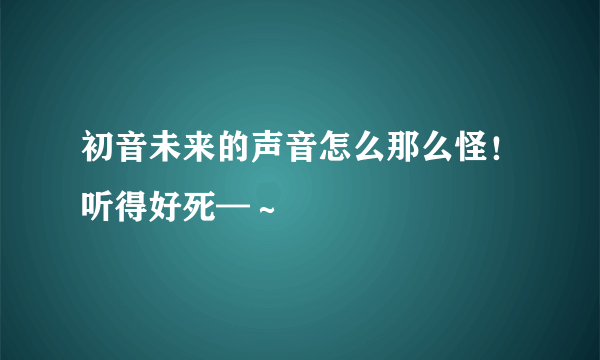 初音未来的声音怎么那么怪！听得好死—～