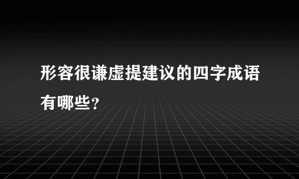 形容很谦虚提建议的四字成语有哪些？