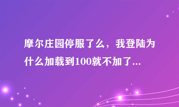 摩尔庄园停服了么，我登陆为什么加载到100就不加了，刷新N次