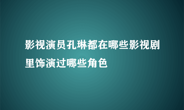 影视演员孔琳都在哪些影视剧里饰演过哪些角色