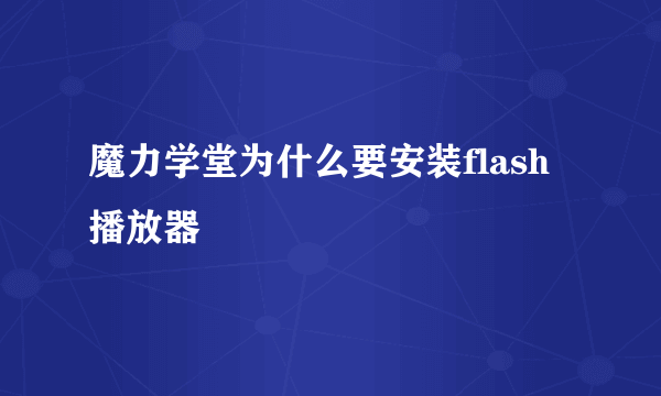 魔力学堂为什么要安装flash播放器