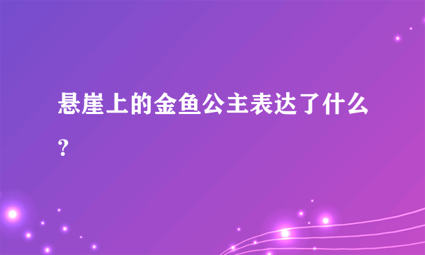 悬崖上的金鱼公主表达了什么？