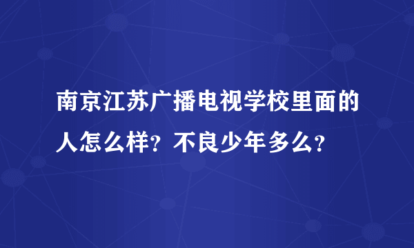 南京江苏广播电视学校里面的人怎么样？不良少年多么？