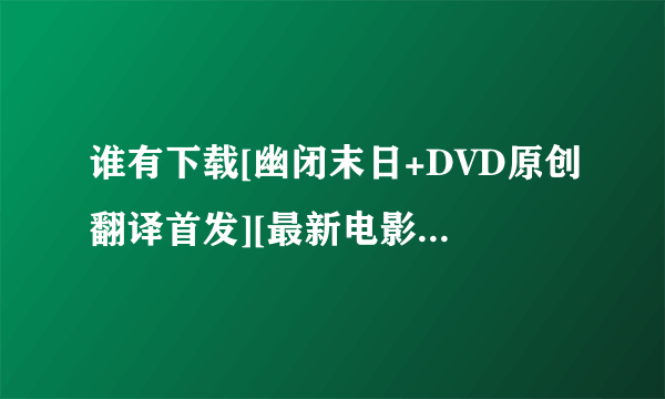 谁有下载[幽闭末日+DVD原创翻译首发][最新电影种子的网址谢恩公！