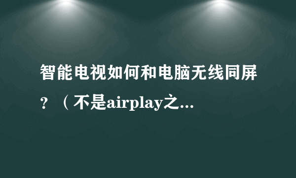 智能电视如何和电脑无线同屏？（不是airplay之类的同屏视频的软件）