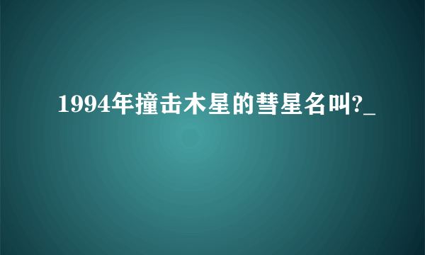 1994年撞击木星的彗星名叫?_