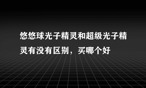 悠悠球光子精灵和超级光子精灵有没有区别，买哪个好