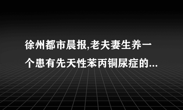 徐州都市晨报,老夫妻生养一个患有先天性苯丙铜尿症的孩子二十多年