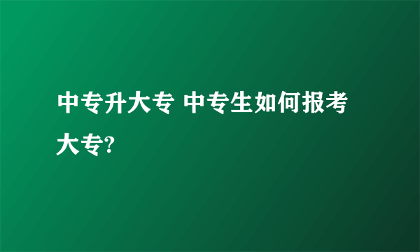 中专升大专 中专生如何报考大专?