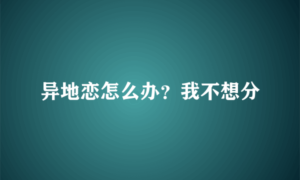 异地恋怎么办？我不想分