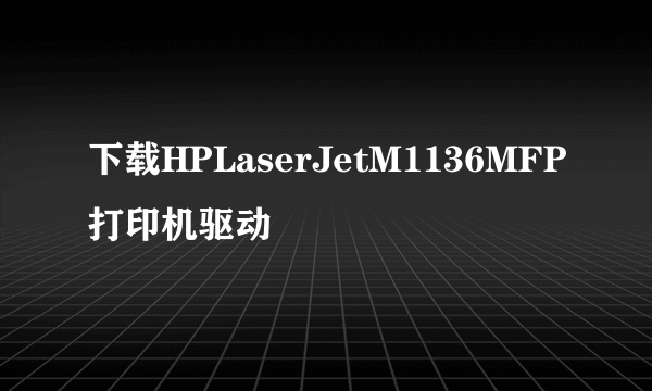 下载HPLaserJetM1136MFP打印机驱动