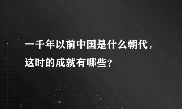 一千年以前中国是什么朝代，这时的成就有哪些？