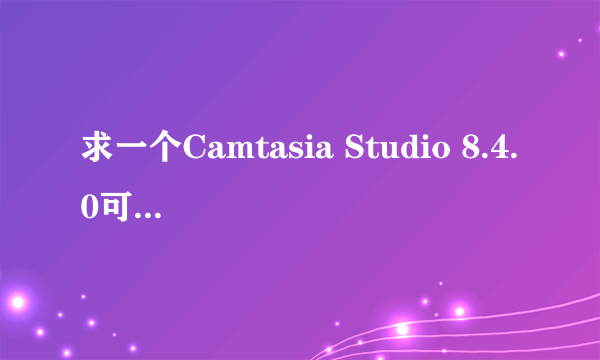 求一个Camtasia Studio 8.4.0可用的注册码