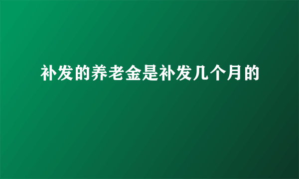 补发的养老金是补发几个月的