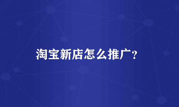 淘宝新店怎么推广？