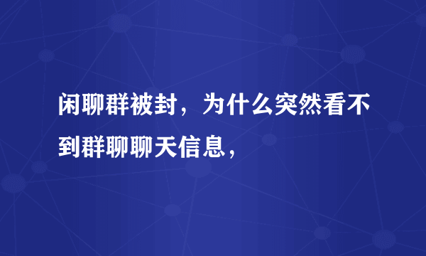 闲聊群被封，为什么突然看不到群聊聊天信息，