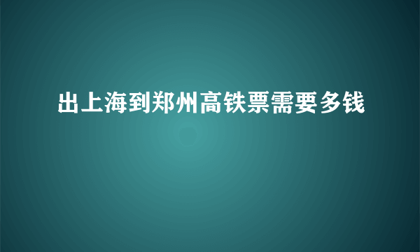 出上海到郑州高铁票需要多钱