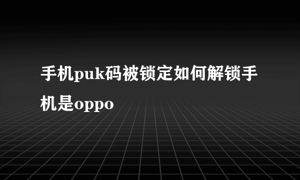 手机puk码被锁定如何解锁手机是oppo