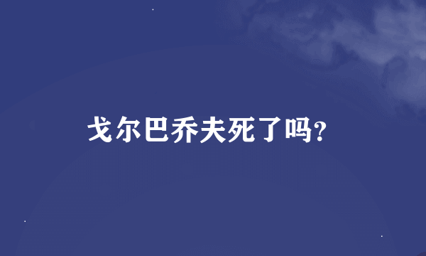 戈尔巴乔夫死了吗？