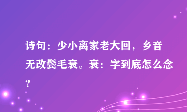 诗句：少小离家老大回，乡音无改鬓毛衰。衰：字到底怎么念？