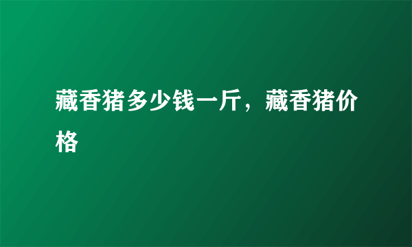 藏香猪多少钱一斤，藏香猪价格