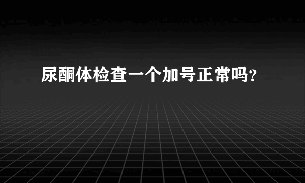 尿酮体检查一个加号正常吗？