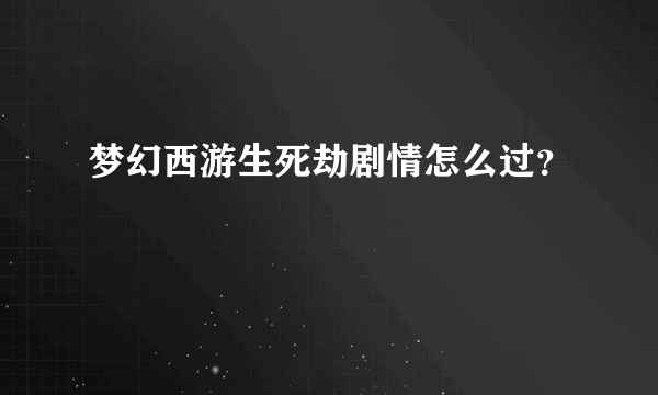 梦幻西游生死劫剧情怎么过？