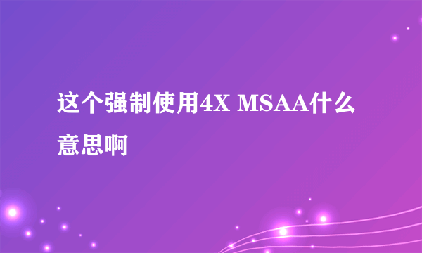 这个强制使用4X MSAA什么意思啊