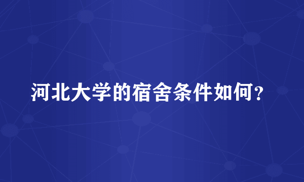 河北大学的宿舍条件如何？