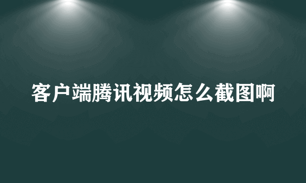 客户端腾讯视频怎么截图啊