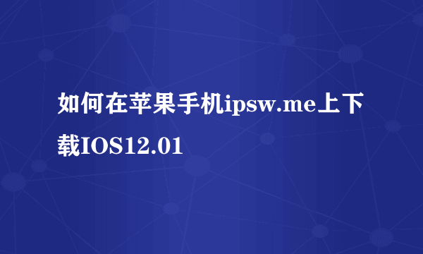 如何在苹果手机ipsw.me上下载IOS12.01