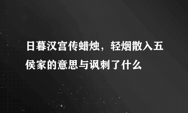 日暮汉宫传蜡烛，轻烟散入五侯家的意思与讽刺了什么