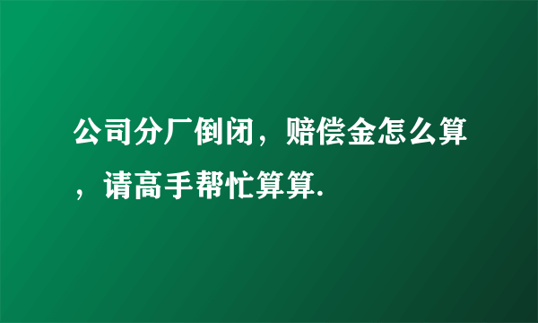 公司分厂倒闭，赔偿金怎么算，请高手帮忙算算.