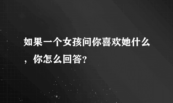 如果一个女孩问你喜欢她什么，你怎么回答？