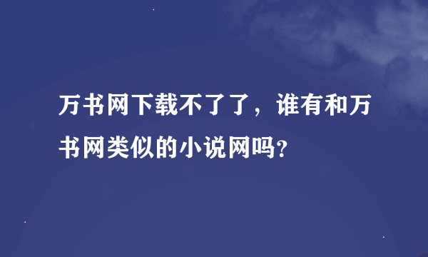 万书网下载不了了，谁有和万书网类似的小说网吗？