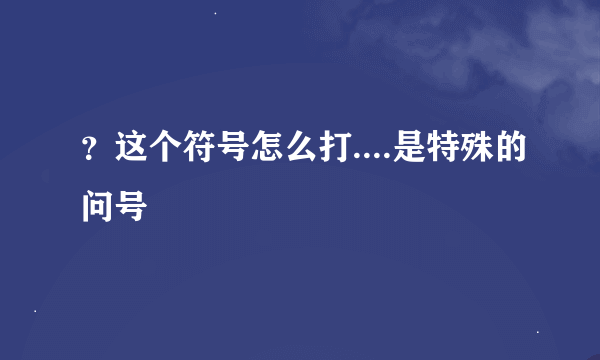 ？这个符号怎么打....是特殊的问号