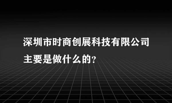 深圳市时商创展科技有限公司主要是做什么的？