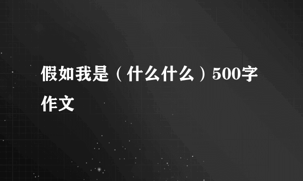 假如我是（什么什么）500字作文