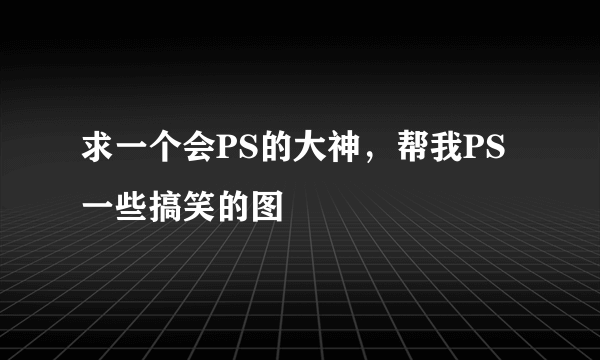 求一个会PS的大神，帮我PS一些搞笑的图