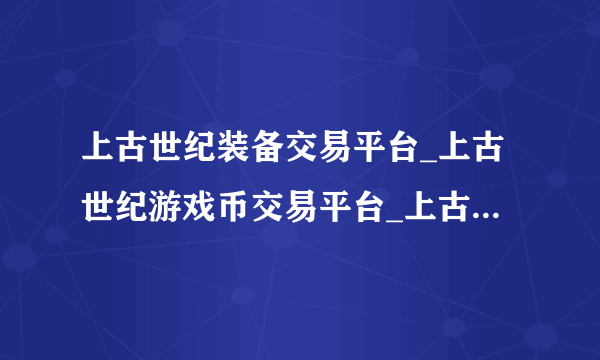 上古世纪装备交易平台_上古世纪游戏币交易平台_上古世纪账号交易平台