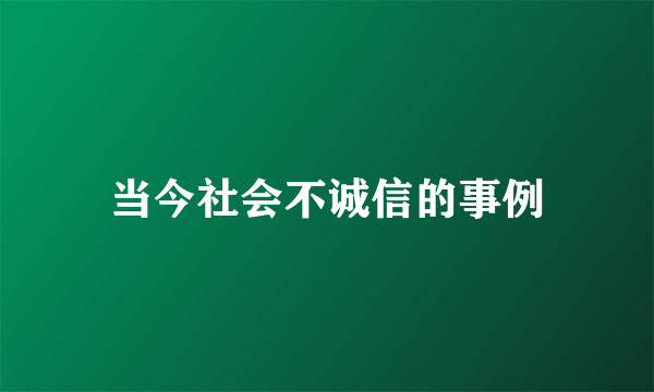 当今社会不诚信的事例