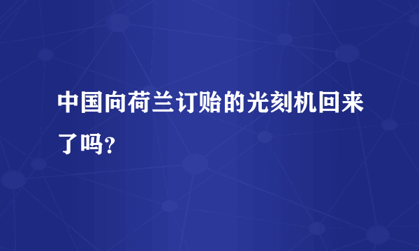 中国向荷兰订贻的光刻机回来了吗？