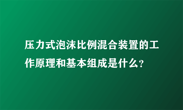 压力式泡沫比例混合装置的工作原理和基本组成是什么？