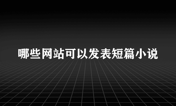 哪些网站可以发表短篇小说