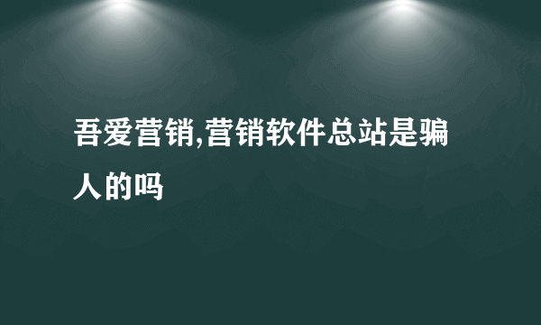 吾爱营销,营销软件总站是骗人的吗