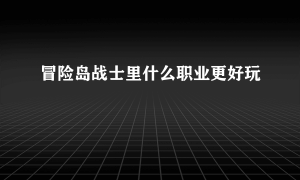 冒险岛战士里什么职业更好玩