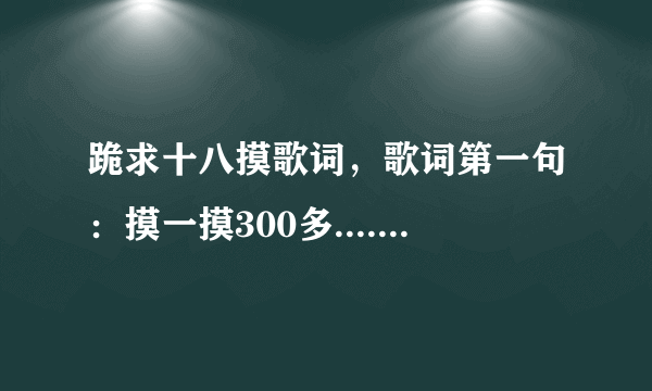 跪求十八摸歌词，歌词第一句：摸一摸300多.......