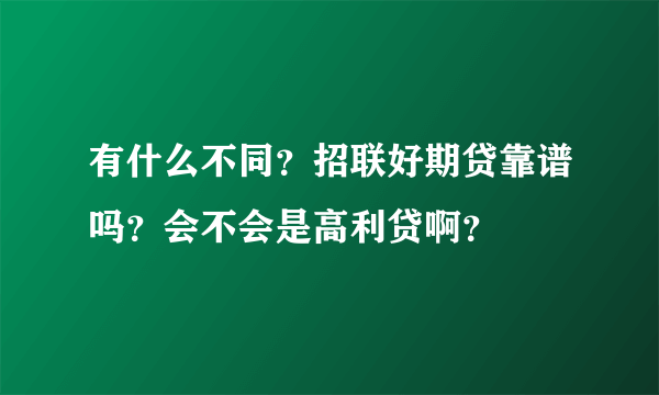 有什么不同？招联好期贷靠谱吗？会不会是高利贷啊？