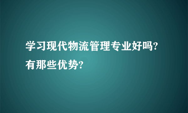 学习现代物流管理专业好吗?有那些优势?