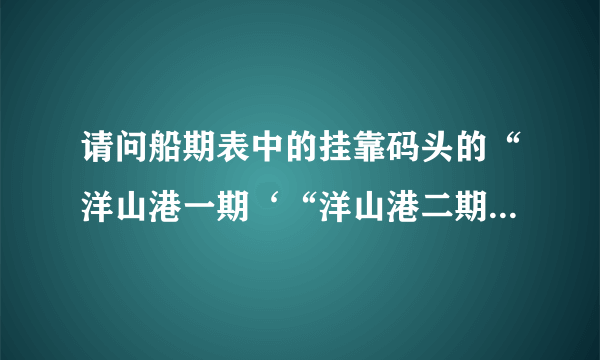 请问船期表中的挂靠码头的“洋山港一期‘“洋山港二期‘“洋山港三期‘是什么意思啊？